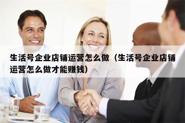 生活号企业店铺运营怎么做（生活号企业店铺运营怎么做才能赚钱）