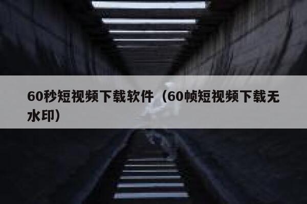 60秒短视频下载软件（60帧短视频下载无水印）