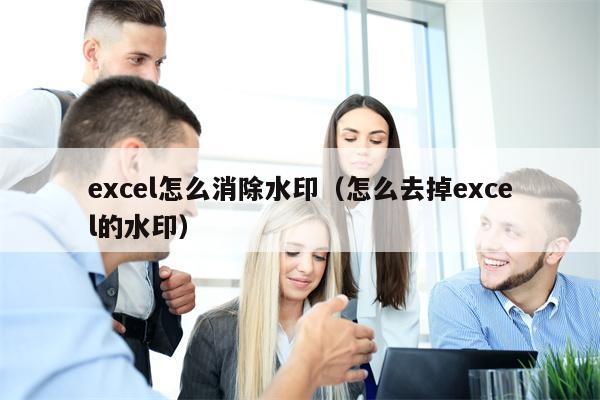 excel怎么消除水印（怎么去掉excel的水印）