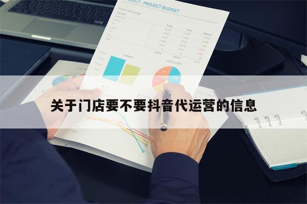 关于门店要不要抖音代运营的信息