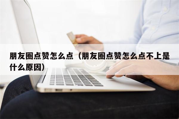 朋友圈点赞怎么点（朋友圈点赞怎么点不上是什么原因）