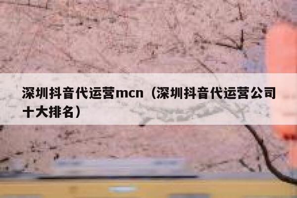 深圳抖音代运营mcn（深圳抖音代运营公司十大排名）