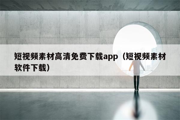 短视频素材高清免费下载app（短视频素材软件下载）