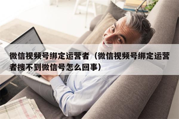 微信视频号绑定运营者（微信视频号绑定运营者搜不到微信号怎么回事）