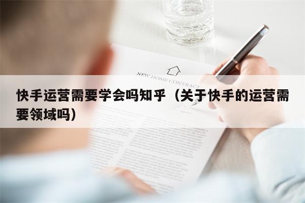 快手运营需要学会吗知乎（关于快手的运营需要领域吗）