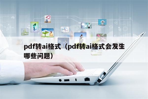 pdf转ai格式（pdf转ai格式会发生哪些问题）