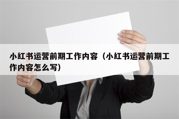 小红书运营前期工作内容（小红书运营前期工作内容怎么写）