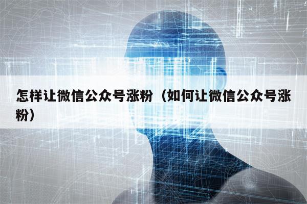 怎样让微信公众号涨粉（如何让微信公众号涨粉）