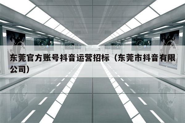 东莞官方账号抖音运营招标（东莞市抖音有限公司）