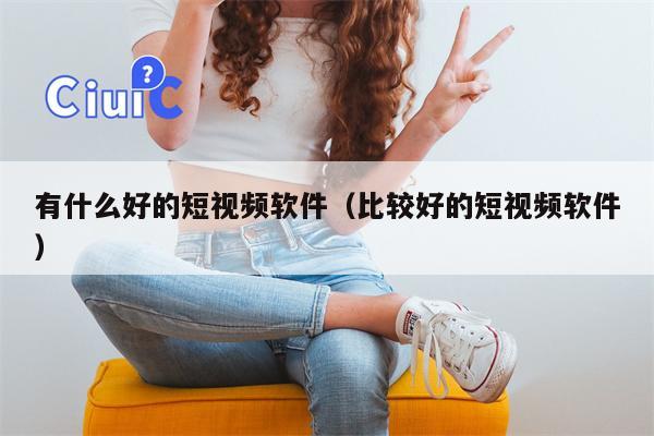 有什么好的短视频软件（比较好的短视频软件）