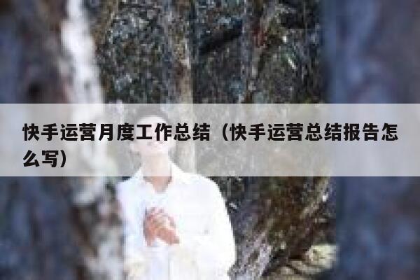 快手运营月度工作总结（快手运营总结报告怎么写）