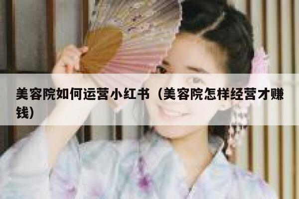 美容院如何运营小红书（美容院怎样经营才赚钱）