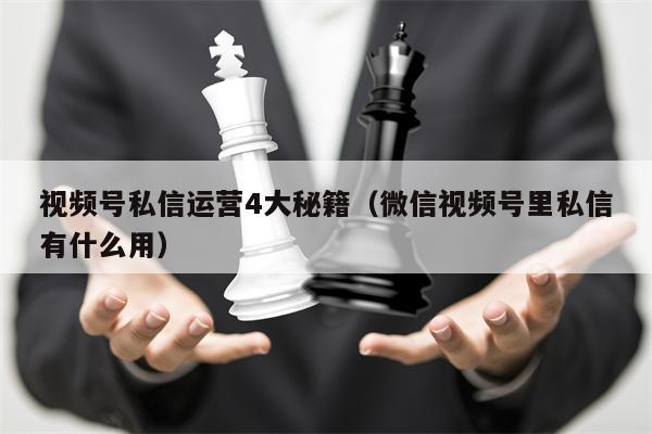 视频号私信运营4大秘籍（微信视频号里私信有什么用）