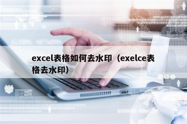 excel表格如何去水印（exelce表格去水印）