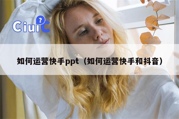 如何运营快手ppt（如何运营快手和抖音）