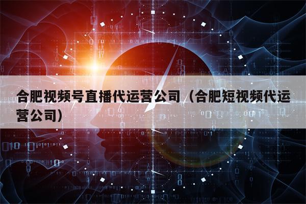 合肥视频号直播代运营公司（合肥短视频代运营公司）