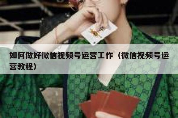 如何做好微信视频号运营工作（微信视频号运营教程）