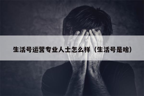 生活号运营专业人士怎么样（生活号是啥）