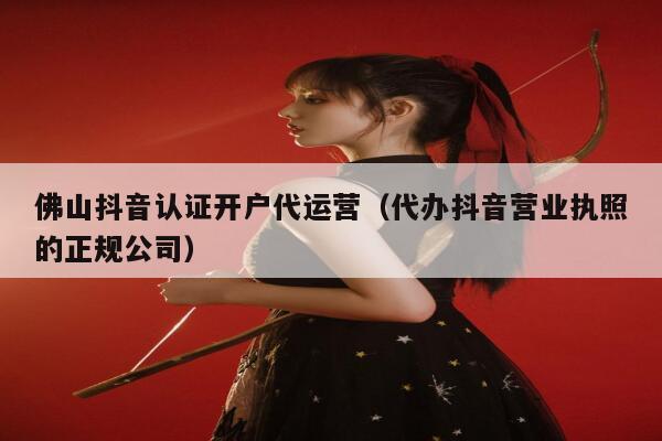 佛山抖音认证开户代运营（代办抖音营业执照的正规公司）