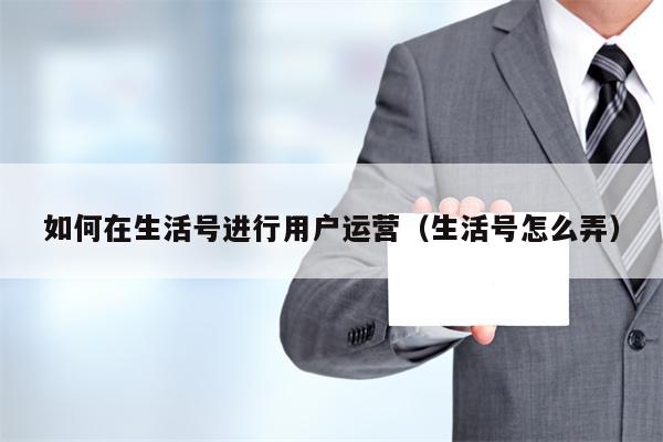 如何在生活号进行用户运营（生活号怎么弄）