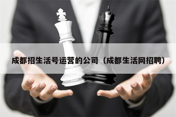 成都招生活号运营的公司（成都生活网招聘）