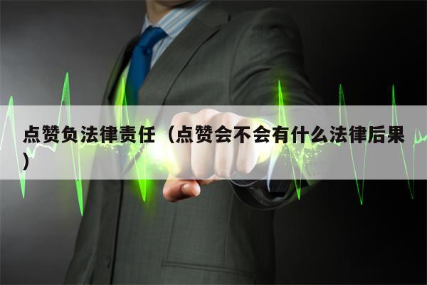 点赞负法律责任（点赞会不会有什么法律后果）