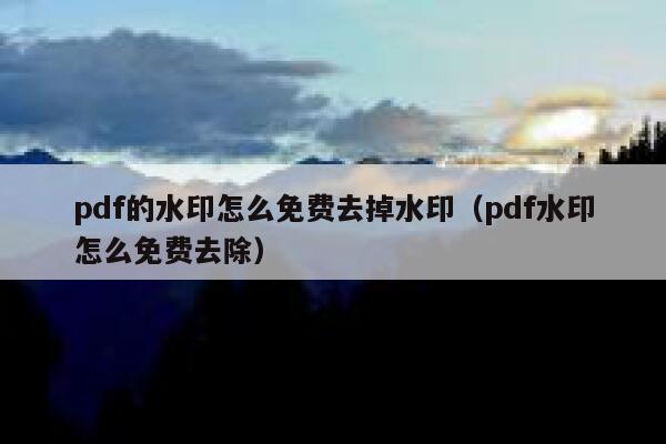 pdf的水印怎么免费去掉水印（pdf水印怎么免费去除）