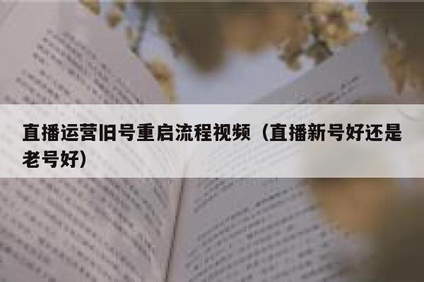 直播运营旧号重启流程视频（直播新号好还是老号好）