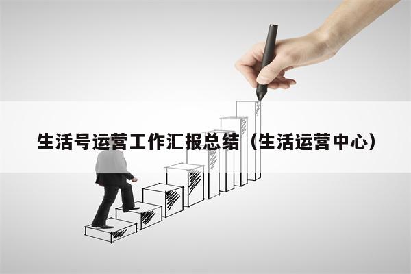 生活号运营工作汇报总结（生活运营中心）