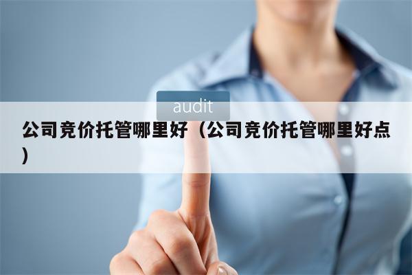 公司竞价托管哪里好（公司竞价托管哪里好点）