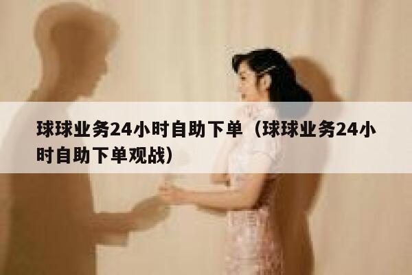 球球业务24小时自助下单（球球业务24小时自助下单观战）