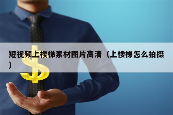 短视频上楼梯素材图片高清（上楼梯怎么拍摄）