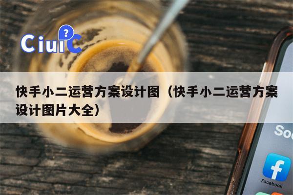 快手小二运营方案设计图（快手小二运营方案设计图片大全）