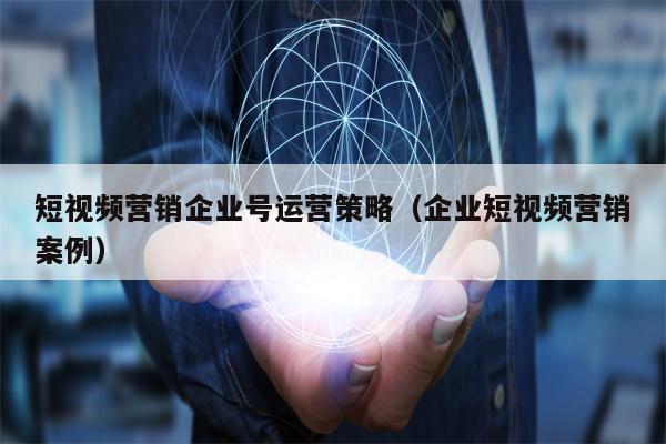 短视频营销企业号运营策略（企业短视频营销案例）