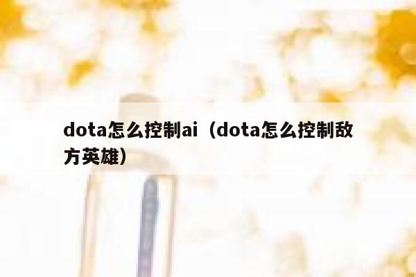 dota怎么控制ai（dota怎么控制敌方英雄）