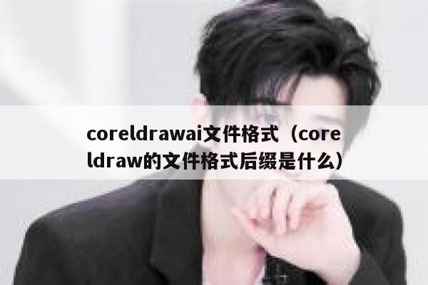 coreldrawai文件格式（coreldraw的文件格式后缀是什么）