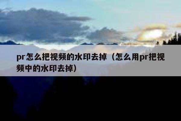 pr怎么把视频的水印去掉（怎么用pr把视频中的水印去掉）