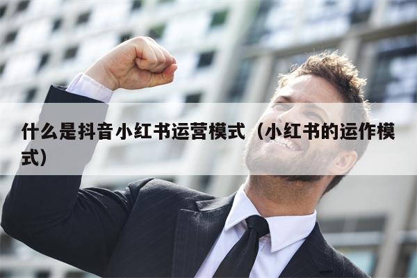 什么是抖音小红书运营模式（小红书的运作模式）