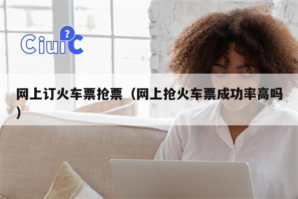 网上订火车票抢票（网上抢火车票成功率高吗）