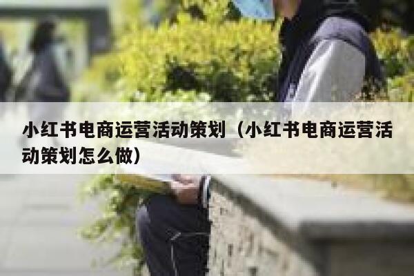 小红书电商运营活动策划（小红书电商运营活动策划怎么做）