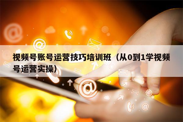 视频号账号运营技巧培训班（从0到1学视频号运营实操）