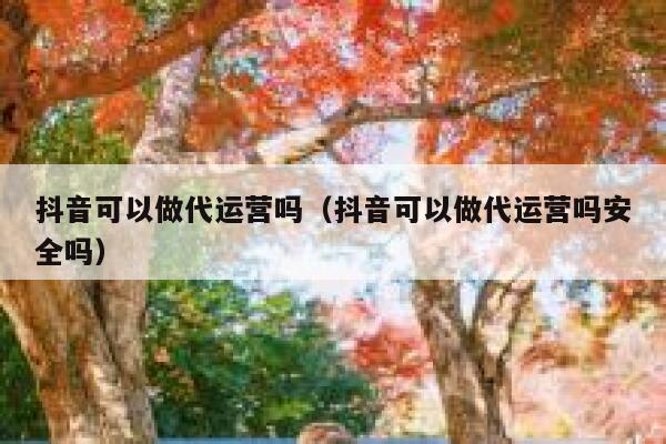 抖音可以做代运营吗（抖音可以做代运营吗安全吗）