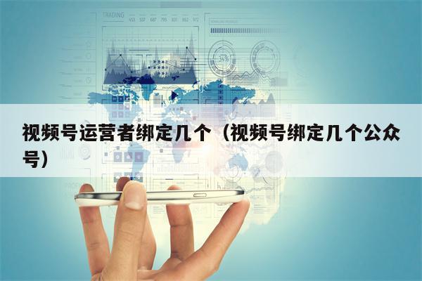 视频号运营者绑定几个（视频号绑定几个公众号）