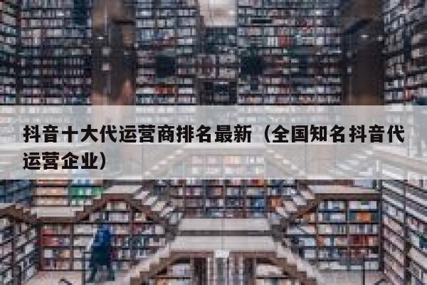 抖音十大代运营商排名最新（全国知名抖音代运营企业）