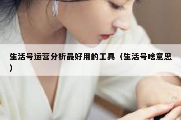 生活号运营分析最好用的工具（生活号啥意思）