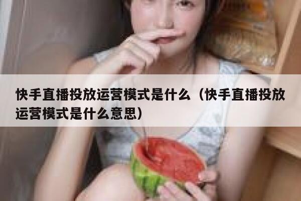 快手直播投放运营模式是什么（快手直播投放运营模式是什么意思）