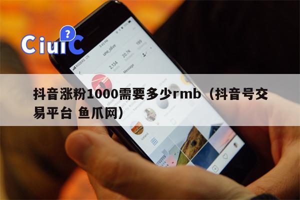 抖音涨粉1000需要多少rmb（抖音号交易平台 鱼爪网）