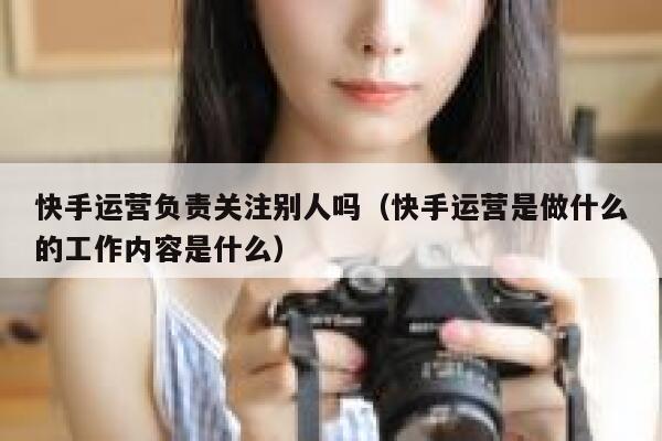 快手运营负责关注别人吗（快手运营是做什么的工作内容是什么）