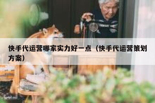 快手代运营哪家实力好一点（快手代运营策划方案）