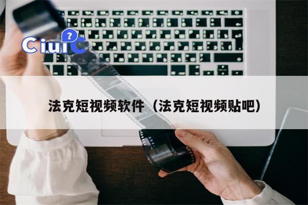 法克短视频软件（法克短视频贴吧）